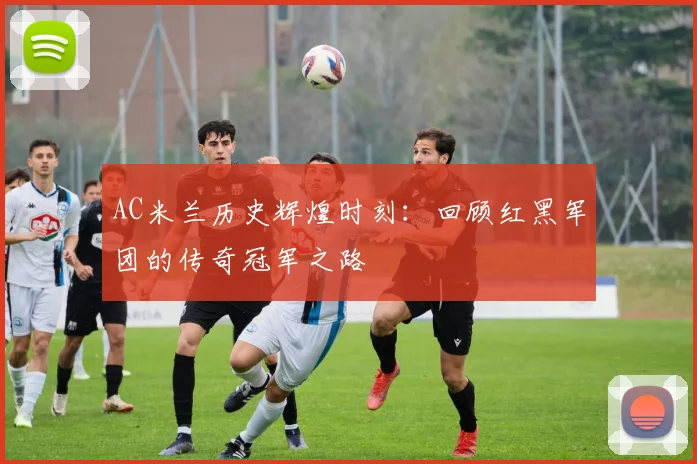 AC米兰历史辉煌时刻:回顾红黑军团的传奇冠军之路