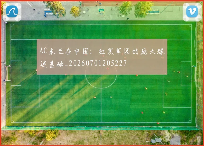 AC米兰在中国:红黑军团的庞大球迷基础_20260701205227